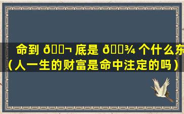 命到 🐬 底是 🌾 个什么东西（人一生的财富是命中注定的吗）